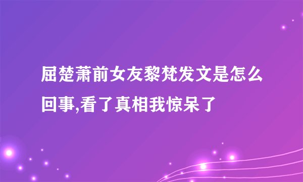 屈楚萧前女友黎梵发文是怎么回事,看了真相我惊呆了