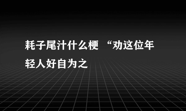 耗子尾汁什么梗 “劝这位年轻人好自为之