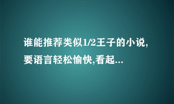 谁能推荐类似1/2王子的小说,要语言轻松愉快,看起来很顺畅,搞笑.不要太多打架的,侧重友情,爱情的