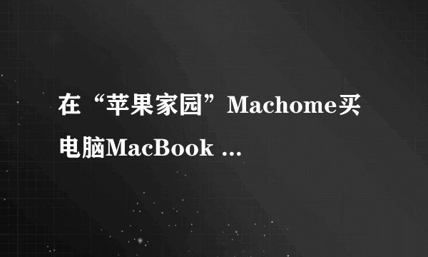 在“苹果家园”Machome买电脑MacBook Pro怎么样？