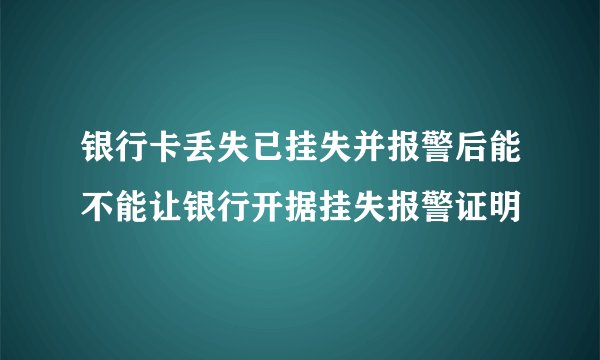 银行卡丢失已挂失并报警后能不能让银行开据挂失报警证明
