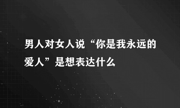 男人对女人说“你是我永远的爱人”是想表达什么