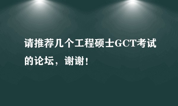 请推荐几个工程硕士GCT考试的论坛，谢谢！