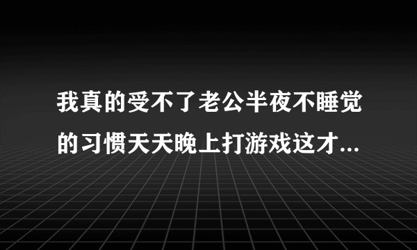 我真的受不了老公半夜不睡觉的习惯天天晚上打游戏这才刚结婚就这样怎么办