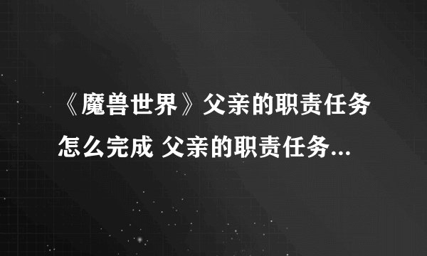 《魔兽世界》父亲的职责任务怎么完成 父亲的职责任务完成攻略