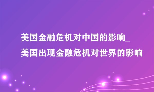美国金融危机对中国的影响_美国出现金融危机对世界的影响