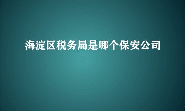 海淀区税务局是哪个保安公司