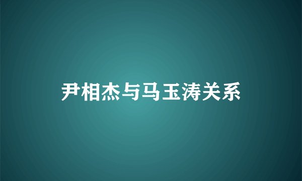 尹相杰与马玉涛关系