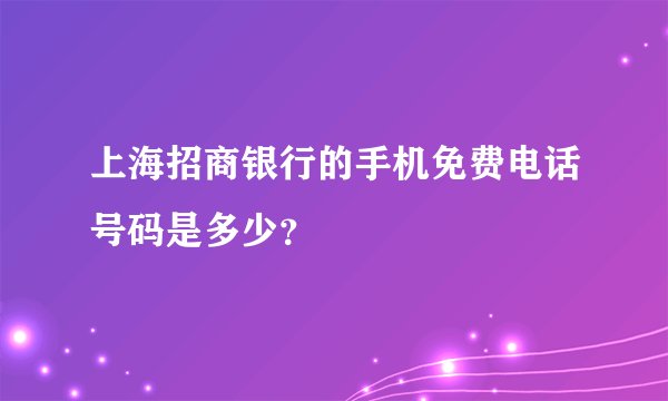 上海招商银行的手机免费电话号码是多少？