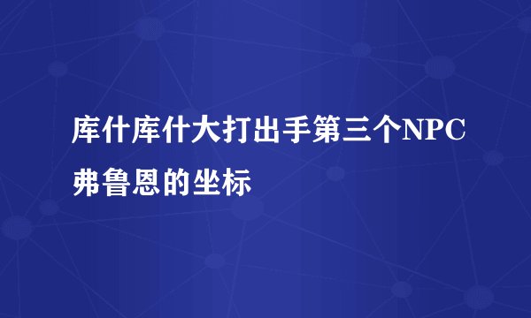 库什库什大打出手第三个NPC弗鲁恩的坐标