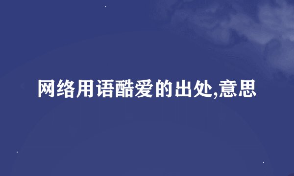 网络用语酷爱的出处,意思