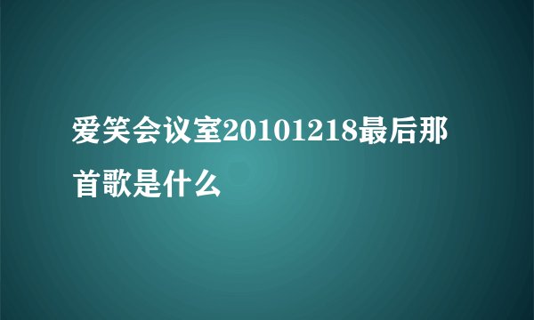 爱笑会议室20101218最后那首歌是什么
