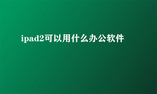 ipad2可以用什么办公软件