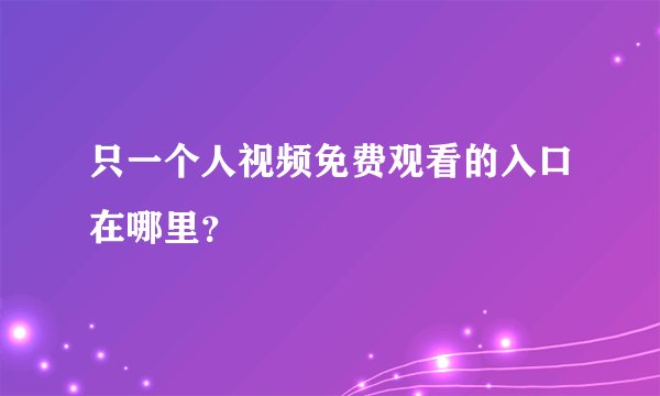 只一个人视频免费观看的入口在哪里？