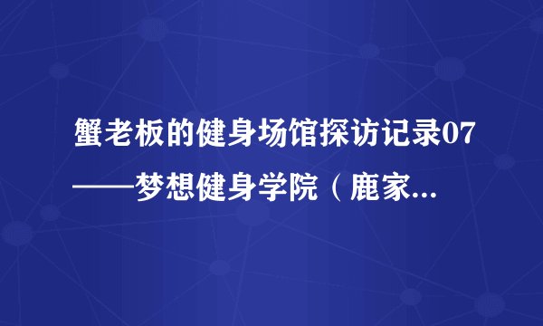 蟹老板的健身场馆探访记录07——梦想健身学院(鹿家门训练基地),还是幻想肌肉灌注厂?