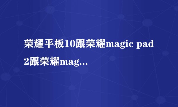 荣耀平板10跟荣耀magic pad2跟荣耀magic pad3哪个性价比高的