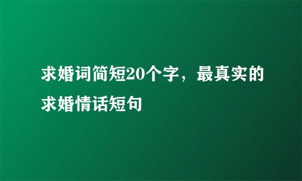 求婚词简短20个字，最真实的求婚情话短句