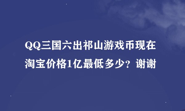 QQ三国六出祁山游戏币现在淘宝价格1亿最低多少？谢谢