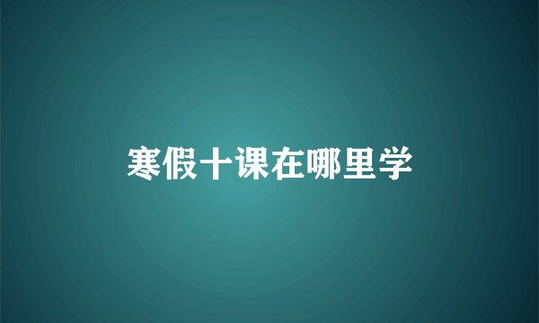 寒假十课在哪里学