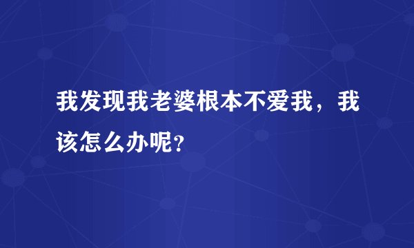 我发现我老婆根本不爱我，我该怎么办呢？