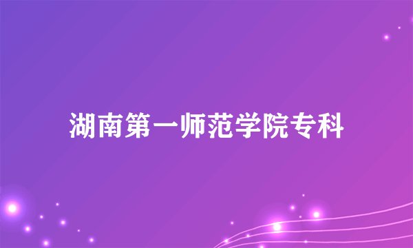 湖南第一师范学院专科
