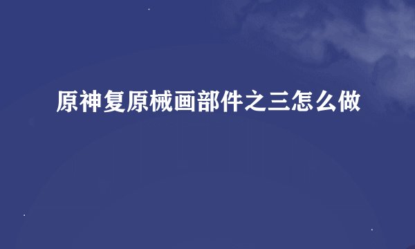 原神复原械画部件之三怎么做