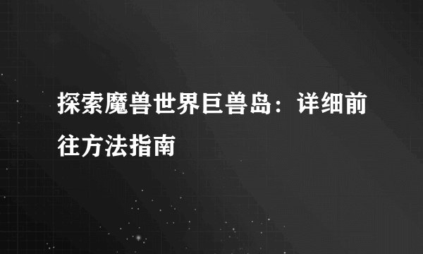 探索魔兽世界巨兽岛:详细前往方法指南