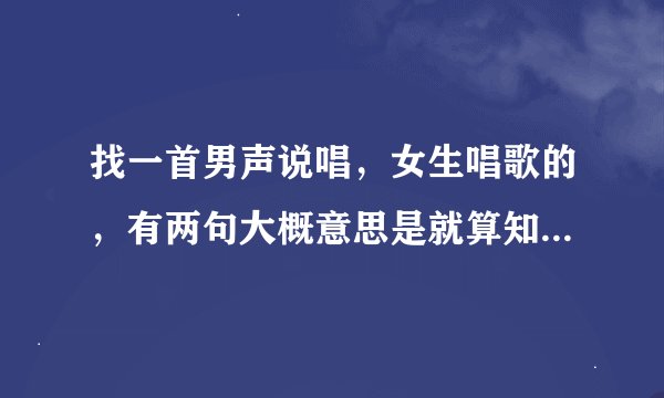 找一首男声说唱，女生唱歌的，有两句大概意思是就算知道不能在一起，也想把你抱在怀里什么的