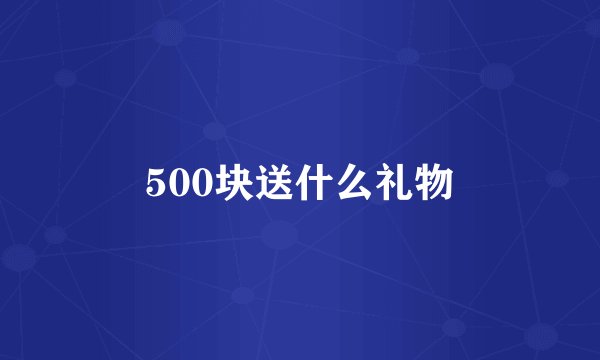 500块送什么礼物