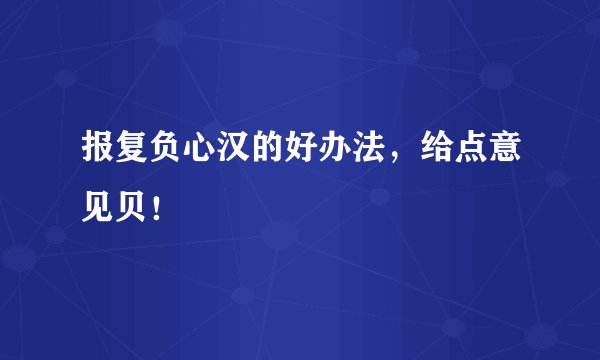 报复负心汉的好办法,给点意见贝!
