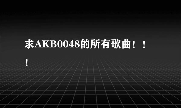 求AKB0048的所有歌曲!!!