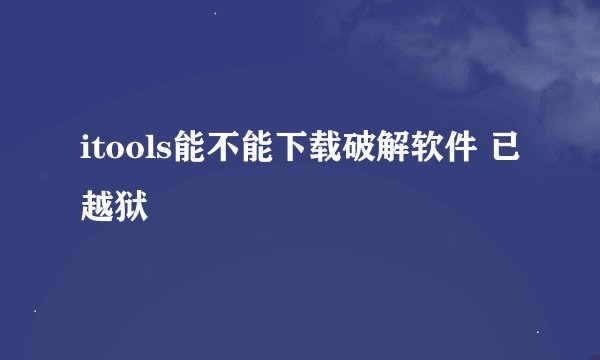 itools能不能下载破解软件 已越狱