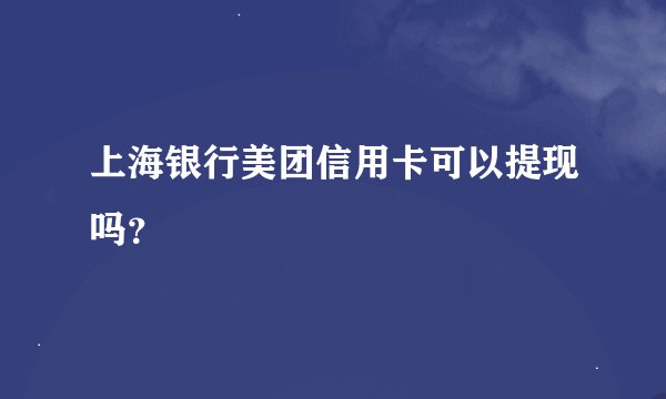 上海银行美团信用卡可以提现吗?