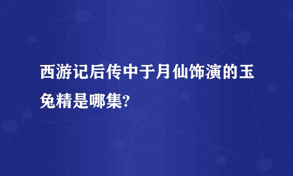 西游记后传中于月仙饰演的玉兔精是哪集?