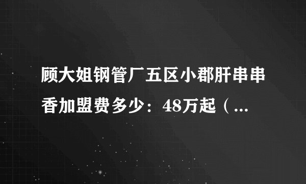 顾大姐钢管厂五区小郡肝串串香加盟费多少：48万起（净利润7.79万