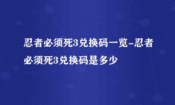 忍者必须死3兑换码一览-忍者必须死3兑换码是多少
