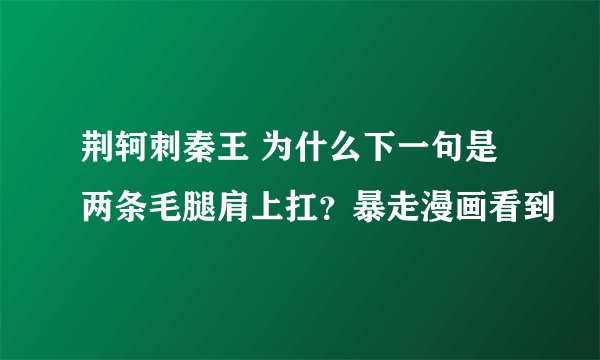 荆轲刺秦王 为什么下一句是 两条毛腿肩上扛？暴走漫画看到