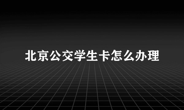北京公交学生卡怎么办理