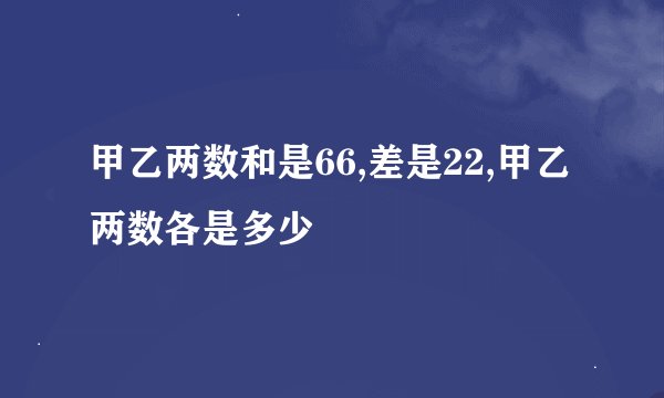 甲乙两数和是66,差是22,甲乙两数各是多少