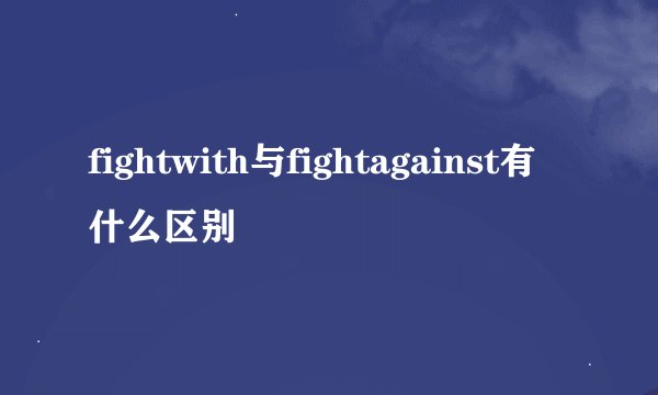 fightwith与fightagainst有什么区别