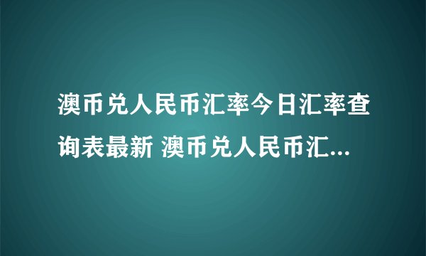 澳币兑人民币汇率今日汇率查询表最新 澳币兑人民币汇率今日汇率查询表