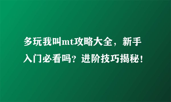 多玩我叫mt攻略大全，新手入门必看吗？进阶技巧揭秘！