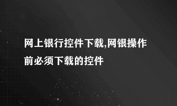 网上银行控件下载,网银操作前必须下载的控件
