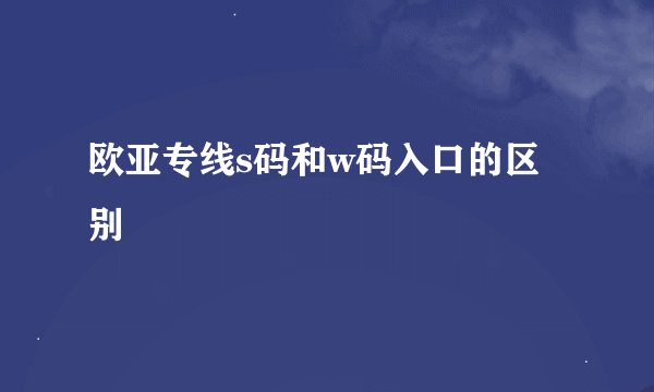欧亚专线s码和w码入口的区别