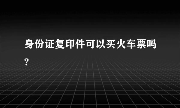 身份证复印件可以买火车票吗?