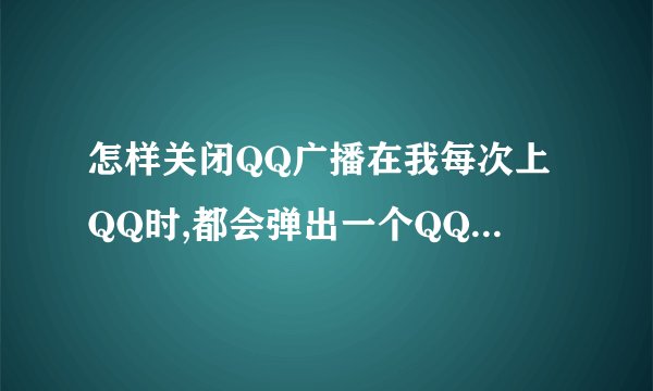 怎样关闭QQ广播在我每次上QQ时,都会弹出一个QQ广播,怎么才能