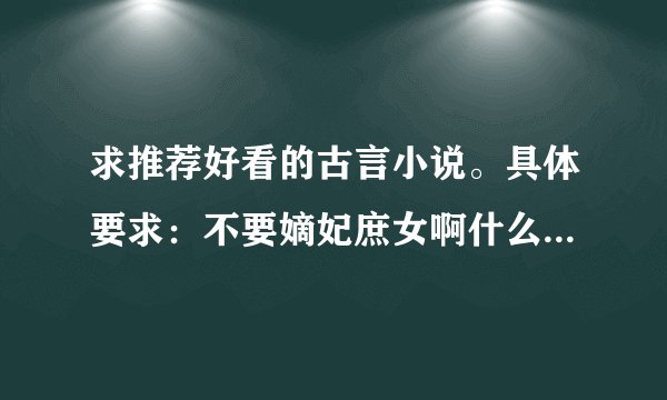 求推荐好看的古言小说。具体要求:不要嫡妃庶女啊什么的,希望是纯粹的感人的爱情故事。类似天子谋 不负