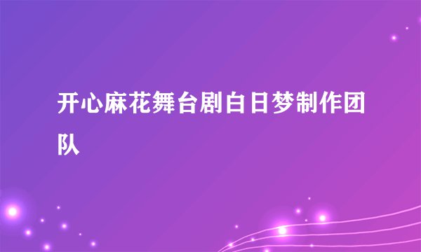 开心麻花舞台剧白日梦制作团队