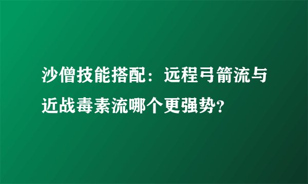 沙僧技能搭配：远程弓箭流与近战毒素流哪个更强势？