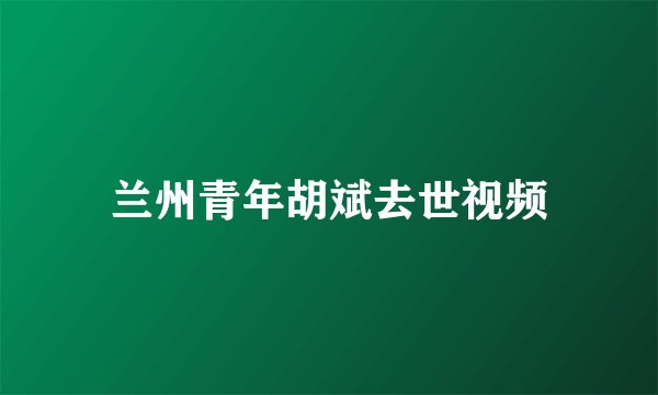 兰州青年胡斌去世视频